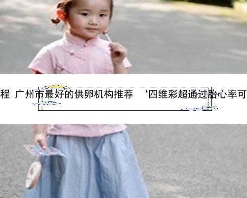 广州试管助孕过程 广州市最好的供卵机构推荐 ‘四维彩超通过胎心率可以看出