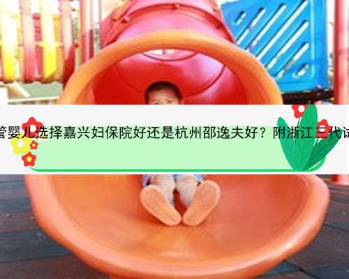 2022杭州代孕 2022在浙江做第三代试管婴儿选择嘉兴妇保院好还是杭州邵逸夫好？